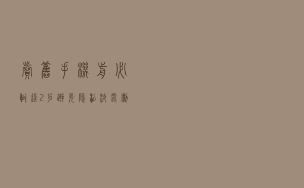 卖旧手机前必做这2步！避免隐私泄露，删除也没用，快来学学