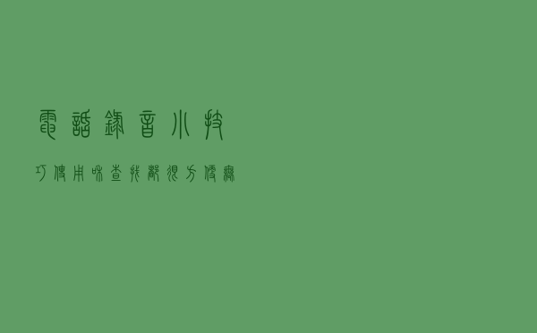 电话录音小技巧，使用和查找都很方便，无需纸笔