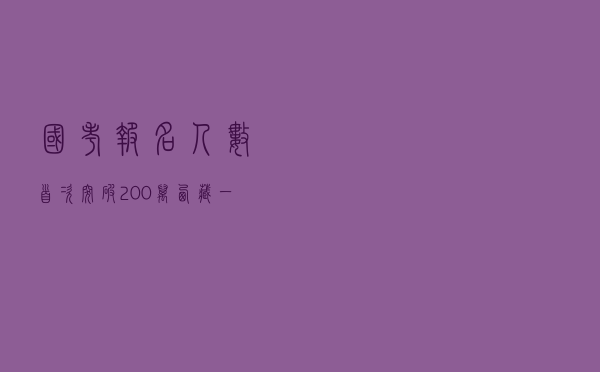 国考报名人数首次突破200万 西藏一职位竞争比达20000：1