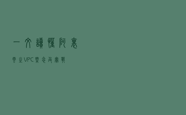 一文读懂阿里云之VPC概念及实战
