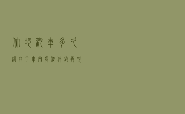 你的汽车多久没开了？车辆长期停放再次启动要注意