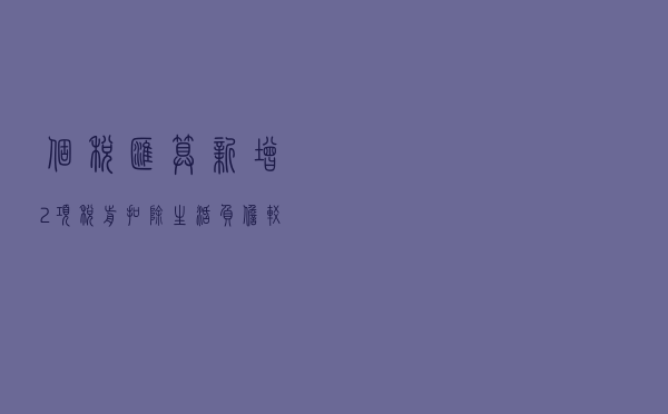 个税汇算新增2项税前扣除，生活负担较重的可优先退税