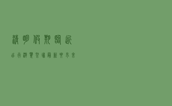 清明假期临近，出行、游览、祭扫最新要求来了