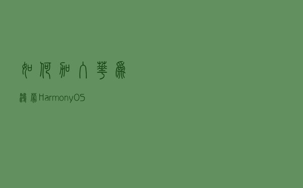 如何加入华为鸿蒙？HarmonyOS的开发者环境下载与安装