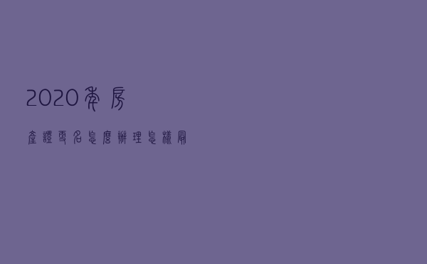 2020年房产证更名怎么办理？怎样最划算？
