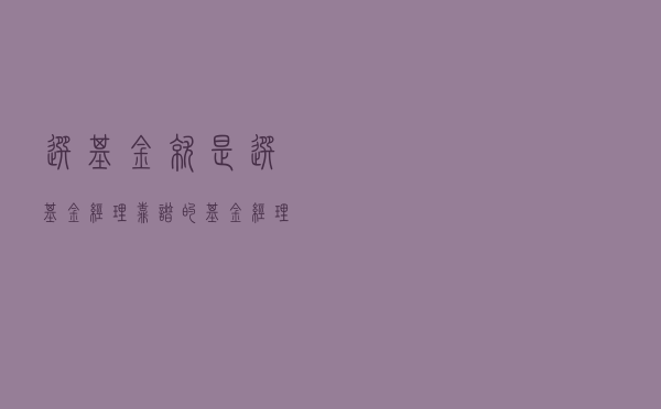 选基金就是选基金经理，靠谱的基金经理怎么挑？