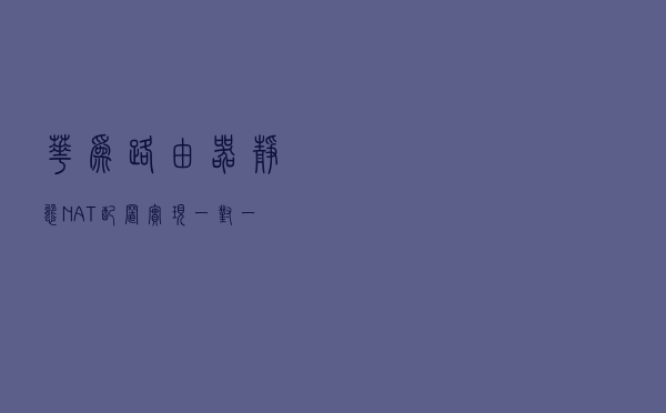 华为路由器静态NAT配置，实现一对一地址映射，土豪级，收藏转