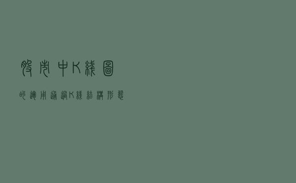 股市中K线图的运用：通过K线结构形态，发现主力做盘的痕迹