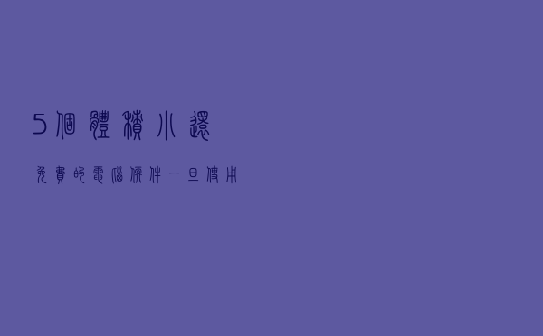 5个体积小还免费的电脑软件，一旦使用欲罢不能，电脑变黑科技