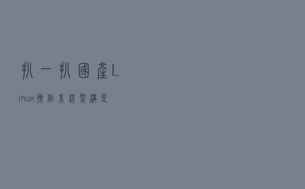 扒一扒国产Linux操作系统架构是怎么设计的？