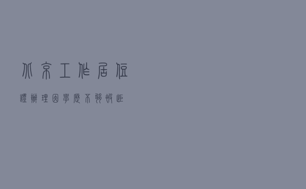 北京工作居住证办理因学历不够被拒…