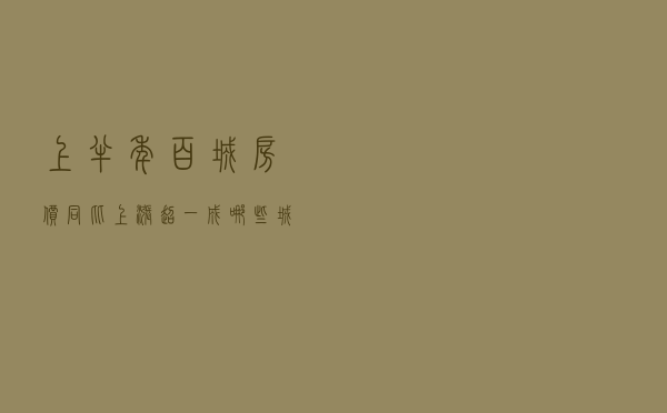 上半年百城房价同比上涨超一成，哪些城市房价“偏热”？