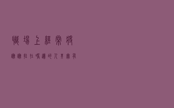 职场上经常将“谢谢”挂在嘴边的人，其实有四个目的，你身边有吗