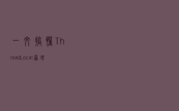 一文搞懂 ThreadLocal 原理