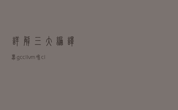 详解三大编译器：gcc、llvm 和 clang
