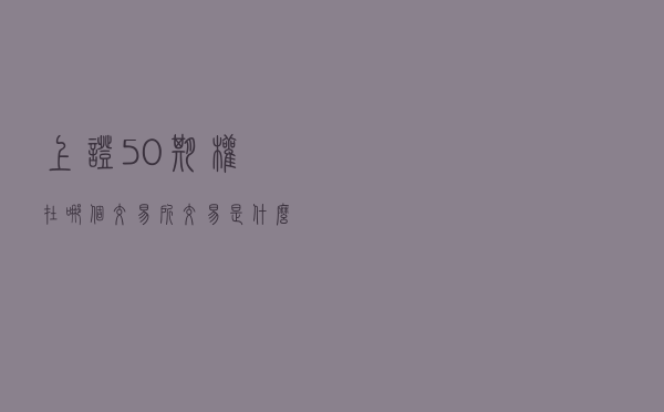 上证50期权在哪个交易所交易？是什么时候上市交易的？