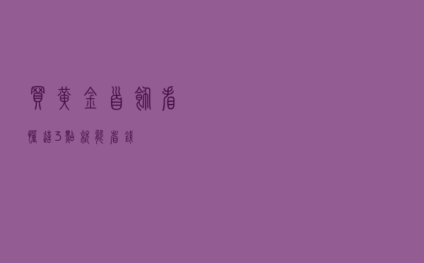 买黄金首饰看懂这3点就能省钱