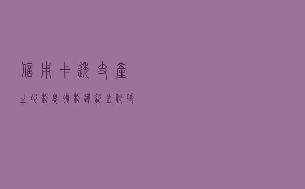 信用卡透支产生的利息、复利、违约金，何时不予计算，何时免或减