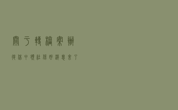 关于转档案、办退休、申领社保，好消息来了！