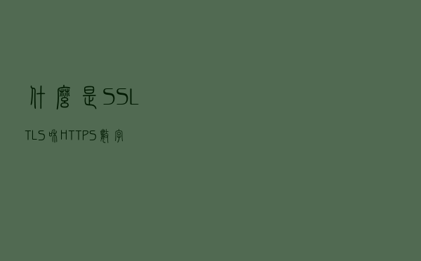 什么是SSL、TLS和HTTPS数字证书？