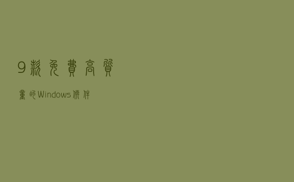 9款免费高质量的Windows软件，完爆付费，无使用限制