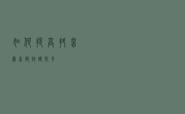 如何提高抖音广告投放转化率？