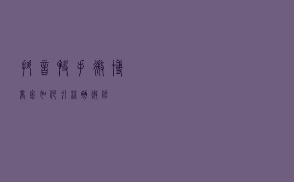 抖音/快手/微博商家如何引流到微信？