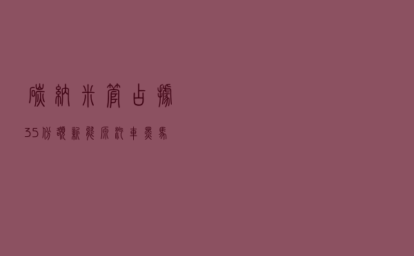 碳纳米管占据35%份额，新能源汽车黑马级材料