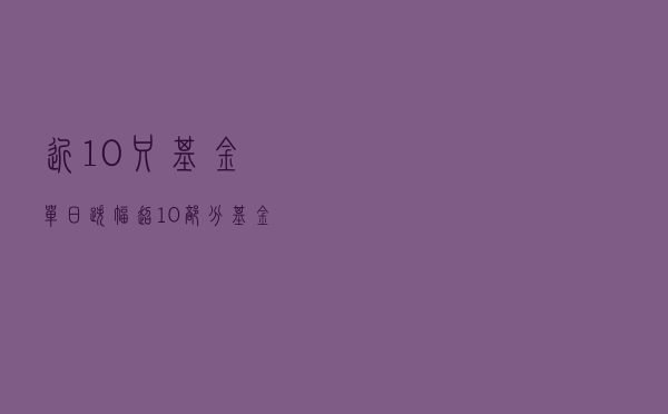 近10只基金单日跌幅超10%，部分基金“弱势”投资策略曝光了！