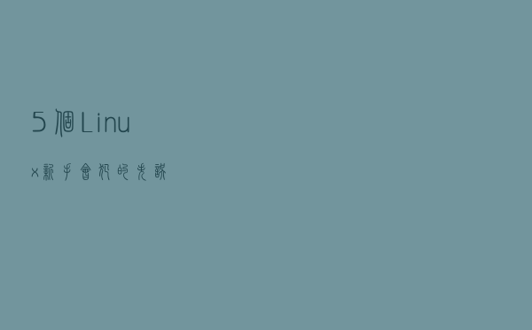 5 个 Linux 新手会犯的失误