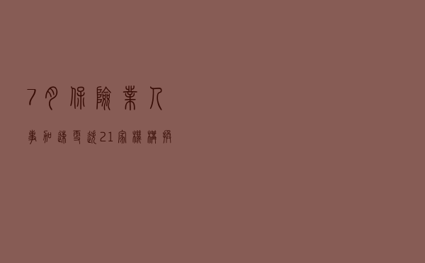 7月保险业人事加速更迭！21家机构换帅，新任命4名总精算师，还有209位分支机构一把手就位
