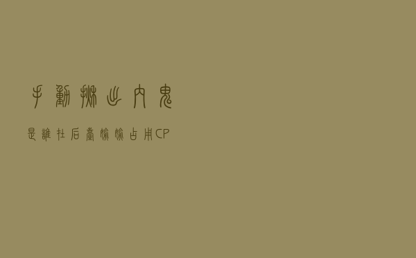 手动揪出内鬼——是谁在后台偷偷占用CPU？