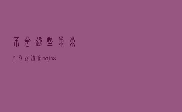 不会这些东东，不敢说你会nginx?