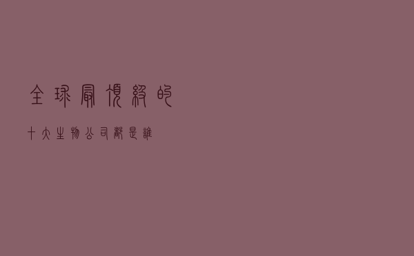 全球最顶级的十大生物公司都是谁？