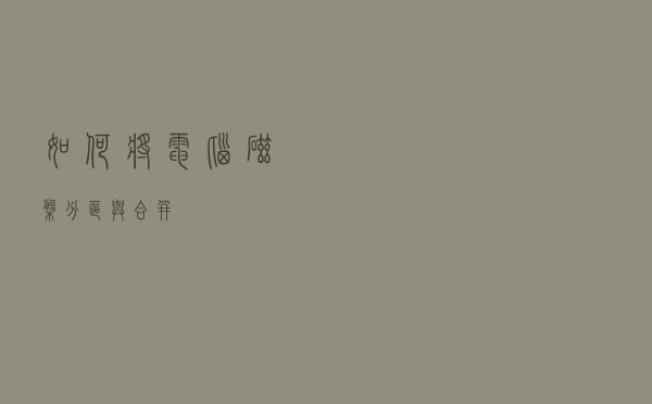 如何将电脑磁盘分区与合并？