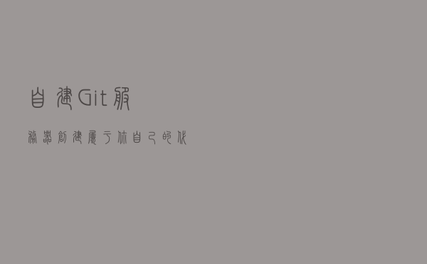 自建Git服务器 - 创建属于你自己的代码仓库,开启你的Git私服之旅