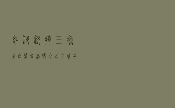 如何选择三种家庭热水循环方式，了解其优点缺点
