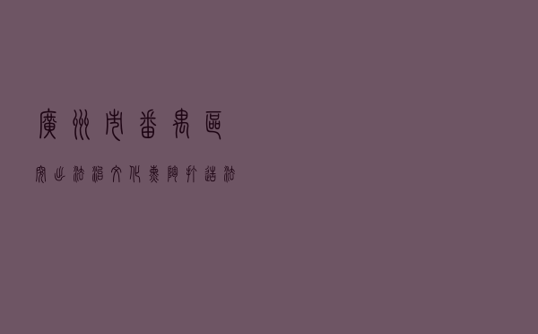 广州市番禺区突出法治文化熏陶打造法治文化主题公园