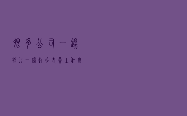 很多公司一边招人，一边赶走老员工，什么企图？从这4点分析破局