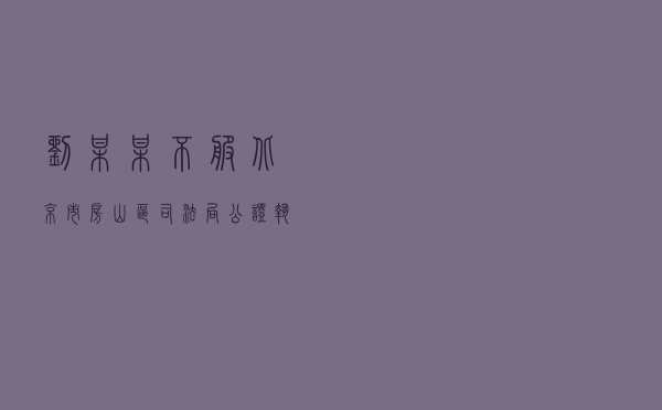 刘某某不服北京市房山区司法局公证执业投诉处理答复行政复议案