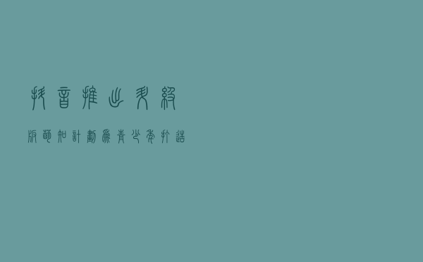 抖音推出升级版“萌知计划” 为青少年打造优质科普内容