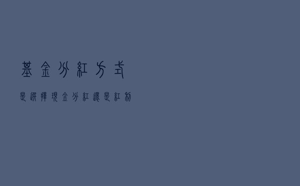 基金分红方式，是选择现金分红，还是红利再投资？
