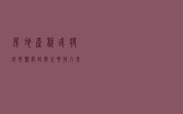 房地产税或将成市县级政府主要收入来源