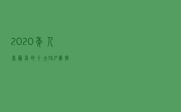 2020年人气最高的十大NLP库推荐