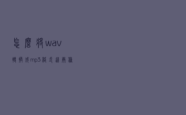 怎么将wav转换成mp3格式？这两种方法一定能帮你解决