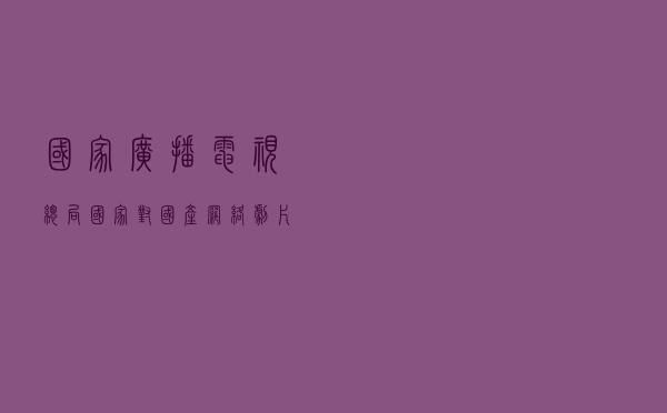 国家广播电视总局：国家对国产网络剧片发行实行许可制度