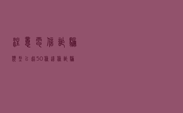 注意！电信诈骗类型已超50种 这种诈骗方式占六成