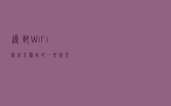 导致WiFi网络不稳定的一些因素