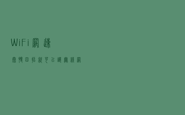 WiFi网速太慢，四招就可以让无线网络变得顺畅