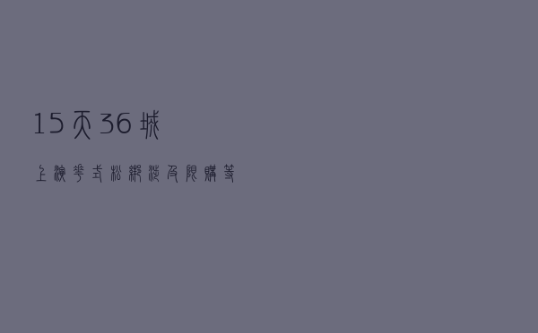 15天36城上演“花式松绑”涉及限购等楼市政策